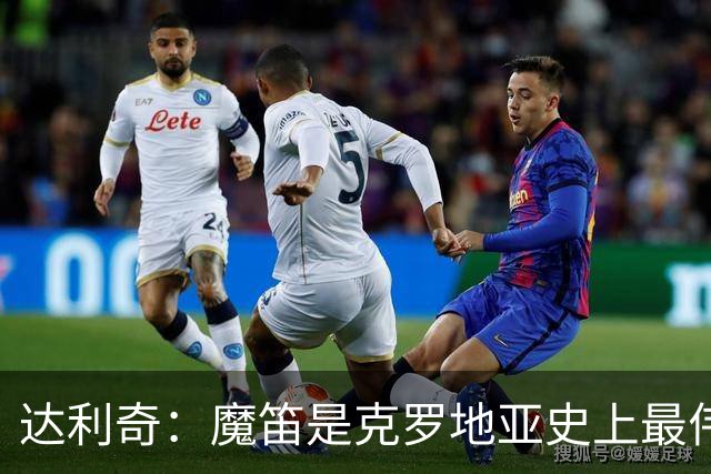 达利奇：魔笛是克罗地亚史上最伟大球员，这一地位将保持很长时间